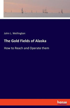 The Gold Fields Of Alaska: How To Reach And Operate Them