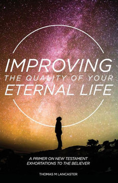Improving The Quality Of Your Eternal Life: A Primer On New Testament Exhortations To The Believer