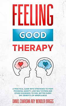 Feeling Good Therapy : A Practical Guide with Strategies to Fight Pessimism, Anxiety, Low Self-Esteem and Other Disorders to Feel Better Every Day, Benefits Of Mindfulness Feeling Good Therapy : A Practical Guide with Strategies to Fight Pessimism, Anxiety, Low Self-Esteem and Other Disorders to Feel Better Every Day, Benefits Of Mindfulness