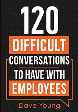 120 Difficult Conversations To Have With Employees: How A Manager Should Discuss Performance, Inappropriate Conduct, And Common Work Situations