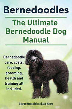 Bernedoodles. The Ultimate Bernedoodle Dog Manual. Bernedoodle Care, Costs, Feeding, Grooming, Health And Training All Included.