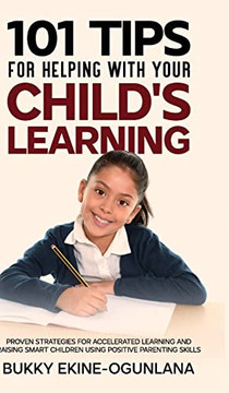 101 Tips For Helping With Your Child's Learning: Proven Strategies For Accelerated Learning And Raising Smart Children Using Positive Parenting Skills