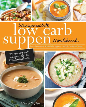 Hausgemachte Low Carb Suppen Kochbuch: Fettverbrennende & k?stliche Suppen, Eint?pfe, Br?hen & Brote. Low Carb Komfortmahlzeiten f?r die Seele (German Edition)