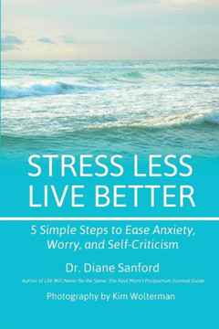 Stress Less, Live Better : 5 Simple Steps To Ease Anxiety, Worry, And Self-Criticism