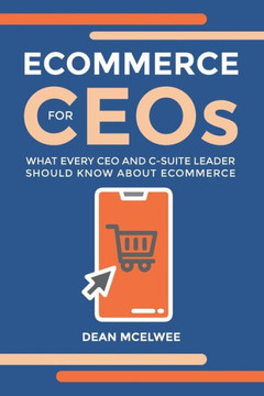 Ecommerce For Ceos: What Every Ceo And C-Suite Leader Should Know About Ecommerce