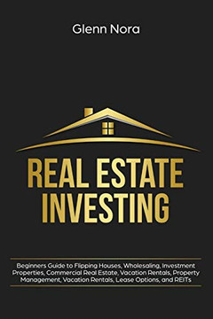 Real Estate Investing: Beginners Guide To Flipping Houses, Wholesaling, Investment Properties, Commercial Real Estate, Vacation Rentals, Property Management, Vacation Rentals, Lease Options, And Reits