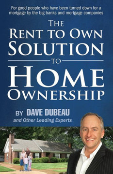 The Rent To Own Solution To Home Ownership: For Good People Who Have Been Turned Down For A Mortgage By The Big Banks And Mortgage Companies