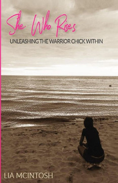 She Who Rises: Unleashing The Warrior Chick Within She Who Rises: Unleashing The Warrior Chick Within