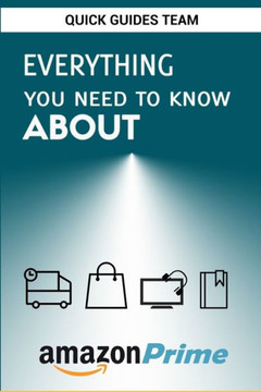 EVERYTHING YOU NEED TO KNOW ABOUT AMAZON PRIME: Tips and Tricks To Get The Most Out Of Your Amazon Prime Membership