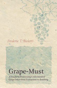 Grape-Must - A Guide To Processing Unfermented Grape Juice From Extraction To Bottling