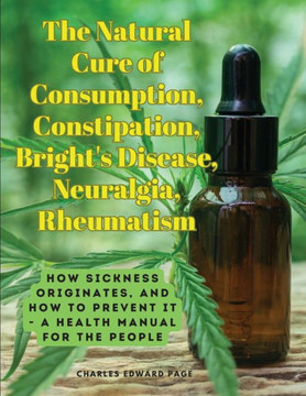 The Natural Cure Of Consumption, Constipation, Bright's Disease, Neuralgia, Rheumatism: How Sickness Originates, And How To Prevent It - A Health Manual For The People - 9781805478485
