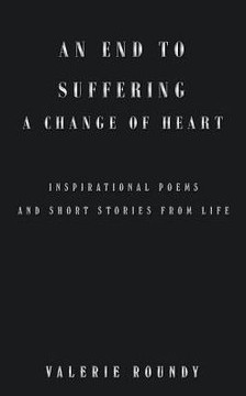 An End To Suffering A Change Of Heart: Inspirational Poems And Short Stories From Life