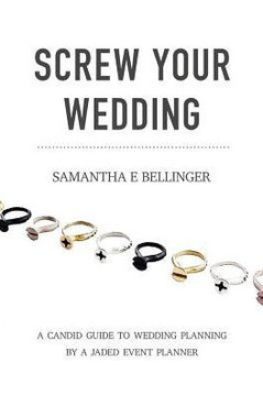 Screw Your Wedding : A Candid Guide To Wedding Planning By A Jaded Event Planner
