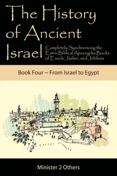 The History Of Ancient Israel: Completely Synchronizing The Extra-Biblical Apocrypha Books Of Enoch, Jasher, And Jubilees: Book 4 From Israel To Egypt