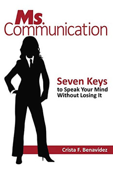 Ms. Communication: Seven Keys to Speak Your Mind Without Losing It Ms. Communication: Seven Keys to Speak Your Mind Without Losing It