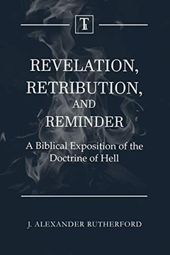 Revelation, Retribution, and Reminder: A Biblical Exposition of the Doctrine of Hell Revelation, Retribution, and Reminder: A Biblical Exposition of the Doctrine of Hell