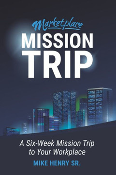Marketplace Mission Trip: A Six-Week Mission Trip To Your Workplace