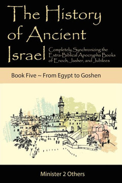 The History Of Ancient Israel: Completely Synchronizing The Extra-Biblical Apocrypha Books Of Enoch, Jasher, And Jubilees: Book 5 From Egypt To Goshen - 9781950666102