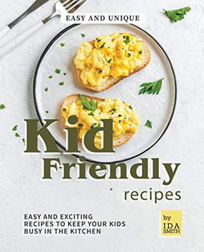 Easy and Unique Kid Friendly Recipes: Easy and Exciting Recipes to Keep Your Kids Busy in the Kitchen