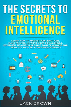 The Secrets To Emotional Intelligence: Learn How To Master Your Emotions, Make Friends, Improve Your Social Skills, Establish Relationships, Nlp, Talk