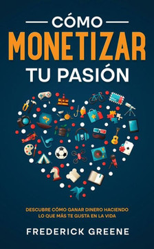 C?mo Monetizar Tu Pasi?n: Descubre C?mo Ganar Dinero Haciendo Lo Que M?s Te Gusta En La Vida (Spanish Edition)