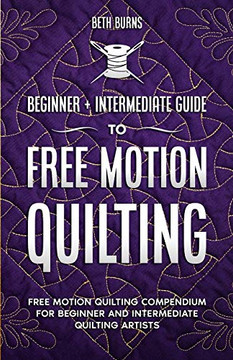 Free-Motion Quilting : Beginner + Intermediate Guide to Free-Motion Quilting: Free Motion Quilting Compendium for Beginner and Intermediate FMQ Artist