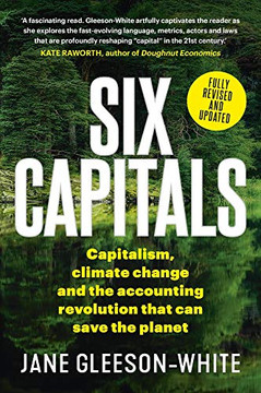 Six Capitals: Capitalism, Climate Change And The Accounting Revolution That Can Save The Planet Six Capitals: Capitalism, Climate Change And The Accounting Revolution That Can Save The Planet