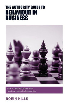 The Authority Guide To Behaviour In Business : How To Inspire Others And Build Successful Relationships