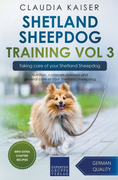 Shetland Sheepdog Training Vol 3 ? Taking Care Of Your Shetland Sheepdog: Nutrition, Common Diseases And General Care Of Your Shetland Sheepdog