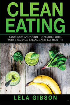 Clean Eating: Cookbook And Guide to Restore Your Body?s Natural Balance and Eat Healthy