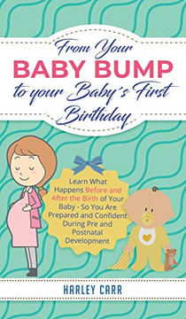 From Your Baby Bump To Your Baby ?s First Birthday : Learn What Happens Before and After the Birth of Your Baby - So You Are Prepared and Confident During Pre and Postnatal Development - 9781951999476