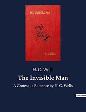 The Invisible Man: A Grotesque Romance By H. G. Wells The Invisible Man: A Grotesque Romance By H. G. Wells