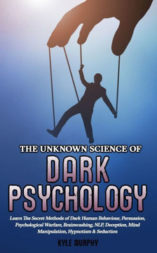 The Unknown Science Of Dark Psychology: Learn The Secret Methods Of Dark Human Behaviour, Persuasion, Psychological Warfare, Brainwashing, Nlp, Decept