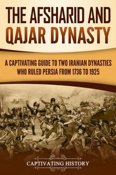 The Afsharid And Qajar Dynasty : A Captivating Guide To Two Iranian Dynasties Who Ruled Persia From 1736 To 1925