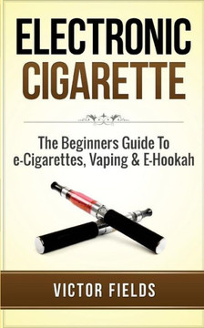 Electronic Cigarette: The Beginners Guide To E-Cigarettes, Vaping & E-Hookah Electronic Cigarette: The Beginners Guide To E-Cigarettes, Vaping & E-Hookah