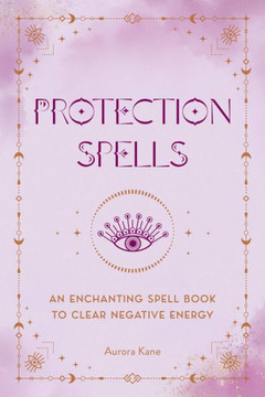 Protection Spells: An Enchanting Spell Book To Clear Negative Energy