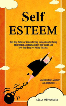 Self Esteem : Self Help Code For Women To Stop Apologizing For Being Anonymous And Beat Anxiety, Depression And Love Your Body For Dating Success (Confident Girl Mindset For Happiness) Self Esteem : Self Help Code For Women To Stop Apologizing For Being Anonymous And Beat Anxiety, Depression And Love Your Body For Dating Success (Confident Girl Mindset For Happiness)
