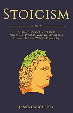 Stoicism: An Ex-SPY's Guide to the Stoic Way of Life - Practical Ways To Harness Your Emotions & Thrive With This Philosophy (Spy Self-Help)
