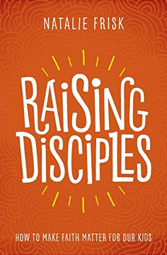 Raising Disciples: How To Make Faith Matter For Our Kids