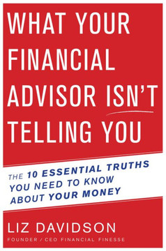 What Your Financial Advisor Isn?t Telling You: The 10 Essential Truths You Need To Know About Your Money