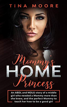 Mommy's Home, Princess : An ABDL and MDLG Story of a Middle Girl Who Needed a Mommy More Than She Knew, and the Perfect Mommy to Teach Her How to Be a Good Girl