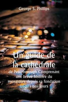 Un guide de la cathEdrale de Peterborough Comprenant une br?ve histoire du monast?re depuis sa fondation jusqu'? nos jours, avec un compte rendu ... ? partir des travaux de Gu (French Edition)
