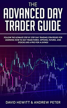 The Advanced Day Trader Guide : Follow the Ultimate Step by Step Day Trading Strategies for Learning How to Day Trade Forex, Options, Futures, and Stocks Like a Pro for a Living! - 9781989814710