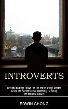 Introverts: How To Use Your Introverted Personality For Dating And Romantic Success (Have The Courage To Live The Life You'Ve Always Wanted)