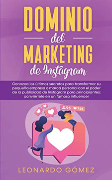 Dominio del marketing de Instagram : Conozca los ?ltimos secretos para transformar su peque?a empresa o marca personal con el poder de la publicidad de Instagram para principiantes; convi?rtete en un famoso influencer - 9781800601086