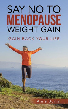 Say No To Menopause Weight Gain: Gain Back Your Life Say No To Menopause Weight Gain: Gain Back Your Life