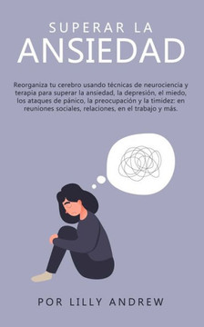 Superar La Ansiedad: Reorganiza Tu Cerebro Usando Tecnicas De Neurociencia Y Terapia Para Superar La Ansiedad, La Depresi?n, El Miedo, Los Ataques De ... En El Trabajo Y M?s (Spanish Edition) - 9781800763876