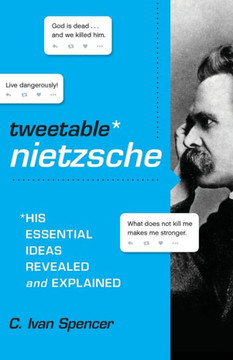 Tweetable Nietzsche: His Essential Ideas Revealed And Explained