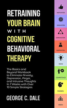 Retraining Your Brain with Cognitive Behavioral Therapy: The Basics and Beyond Workbook to Eliminate Anxiety, Depression, Anger, and Intrusive Thoughts in 7 Weeks with over 10 Simple Strategies