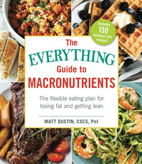 The Everything Guide To Macronutrients: The Flexible Eating Plan For Losing Fat And Getting Lean